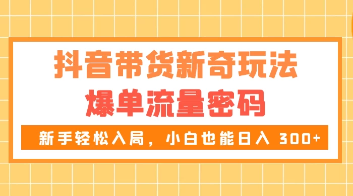 抖音带货新奇玩法，爆单流量密码，新手轻松入局，小白也能日入 300+-Duo