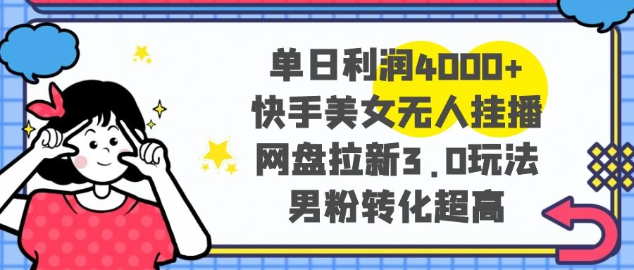 单日利润 4000+ 快手美女无人挂播，网盘拉新 3.0 玩法，男粉转化超高-Duo