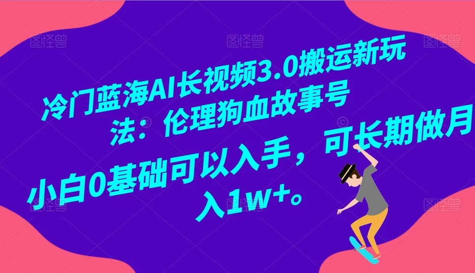 冷门蓝海 AI 长视频 3.0 搬运新玩法：伦理狗血故事号，小白 0 基础可以入手，可长期做月入 1w+-Duo