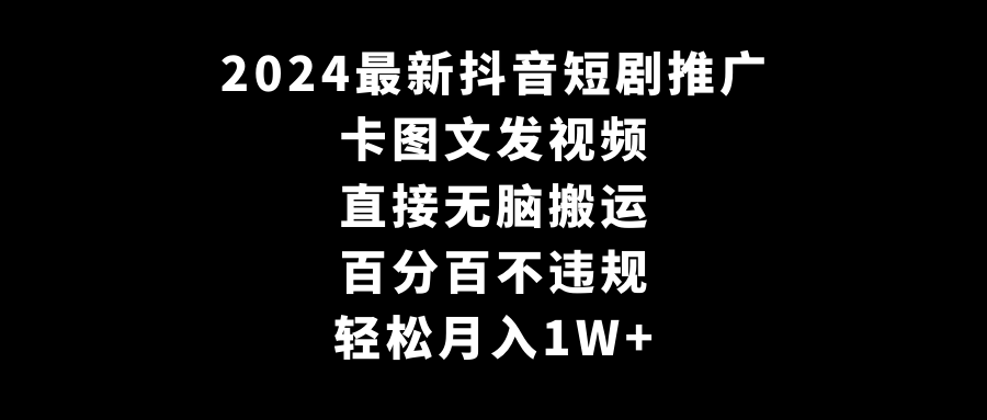 2024最新抖音短剧推广，卡图文发视频 直接无脑搬 百分百不违规 轻松月入1W+-Duo